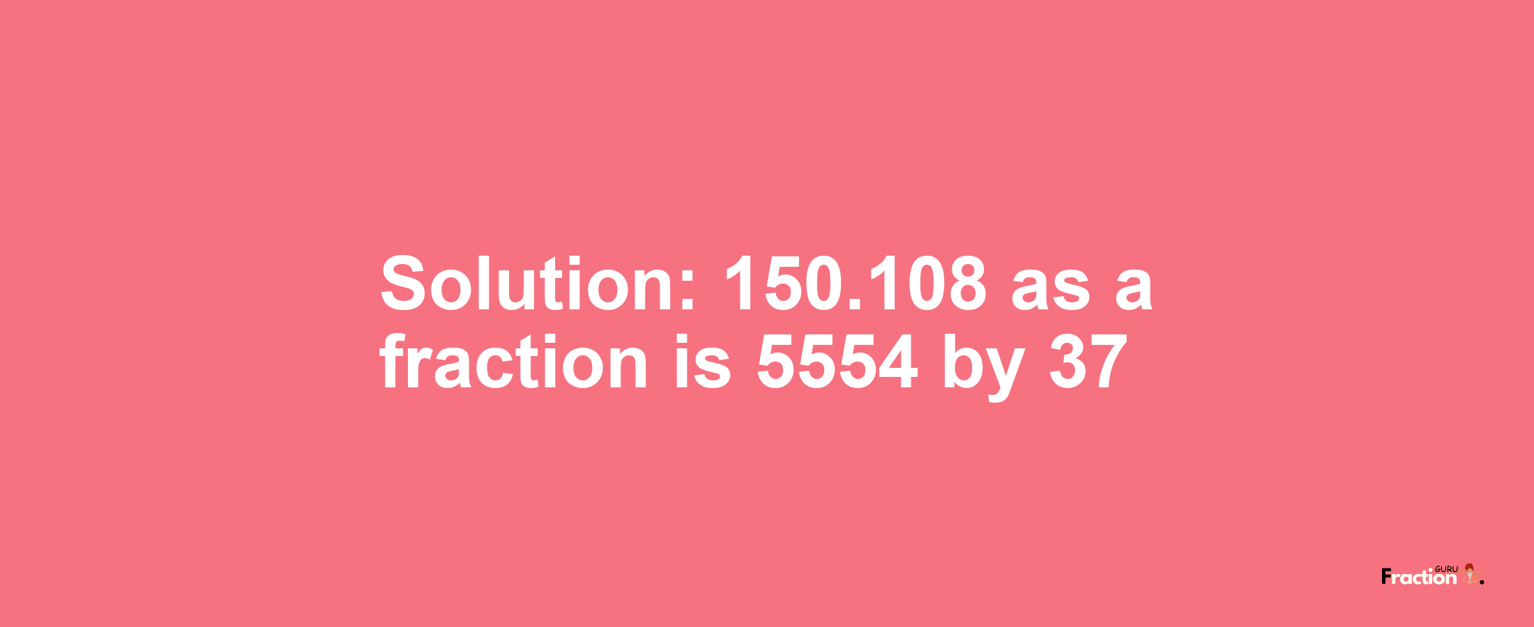 Solution:150.108 as a fraction is 5554/37